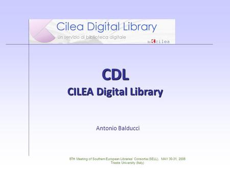 8TH Meeting of Southern European Libraries' Consortia (SELL), MAY 30-31, 2008 Trieste University (Italy) CDL CILEA Digital Library Antonio Balducci.