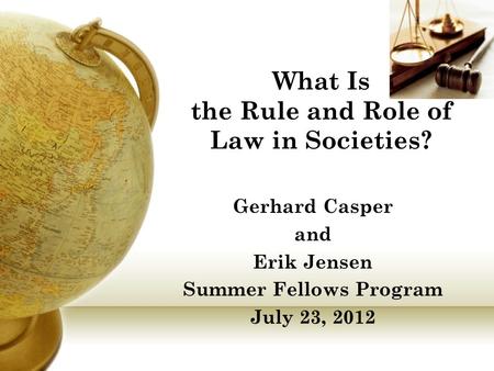 What Is the Rule and Role of Law in Societies? Gerhard Casper and Erik Jensen Summer Fellows Program July 23, 2012.