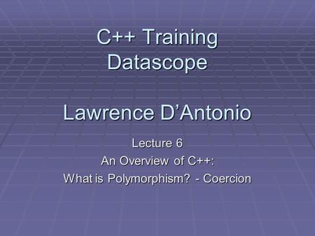 C++ Training Datascope Lawrence D’Antonio Lecture 6 An Overview of C++: What is Polymorphism? - Coercion.