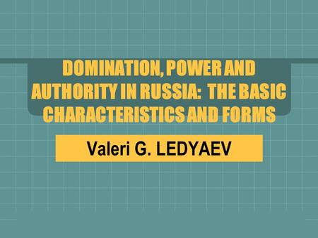 DOMINATION, POWER AND AUTHORITY IN RUSSIA: THE BASIC CHARACTERISTICS AND FORMS Valeri G. LEDYAEV.