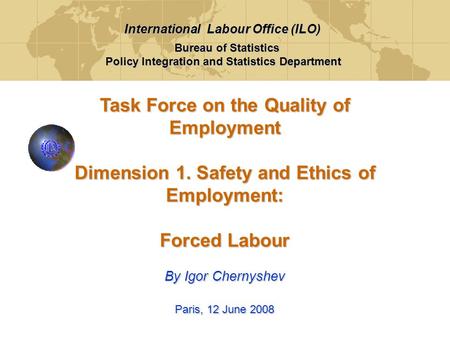 Task Force on the Quality of Employment Dimension 1. Safety and Ethics of Employment: Forced Labour By Igor Chernyshev Paris, 12 June 2008 Bureau of Statistics.