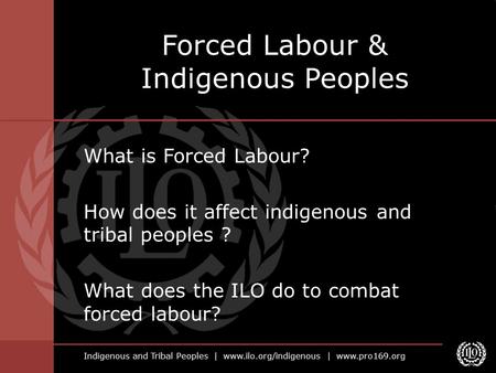 Indigenous and Tribal Peoples | www.ilo.org/indigenous | www.pro169.org What is Forced Labour? How does it affect indigenous and tribal peoples ? What.