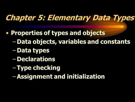 Chapter 5: Elementary Data Types Properties of types and objects –Data objects, variables and constants –Data types –Declarations –Type checking –Assignment.