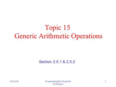Fall 2008Programming Development Techniques 1 Topic 15 Generic Arithmetic Operations Section 2.5.1 & 2.5.2.