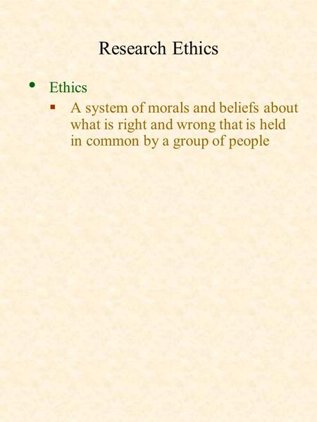 Research Ethics Ethics  A system of morals and beliefs about what is right and wrong that is held in common by a group of people.
