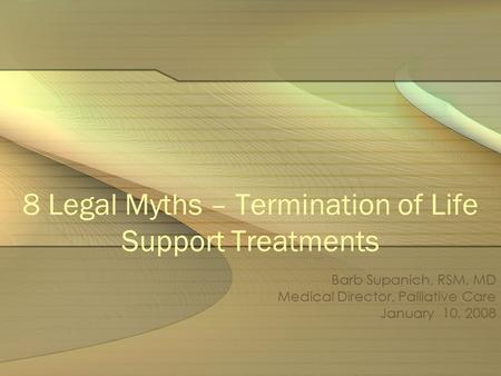 8 Legal Myths – Termination of Life Support Treatments Barb Supanich, RSM, MD Medical Director, Palliative Care January 10, 2008.