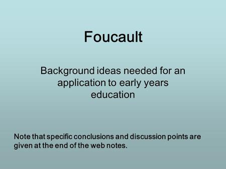 Foucault Background ideas needed for an application to early years education Note that specific conclusions and discussion points are given at the end.