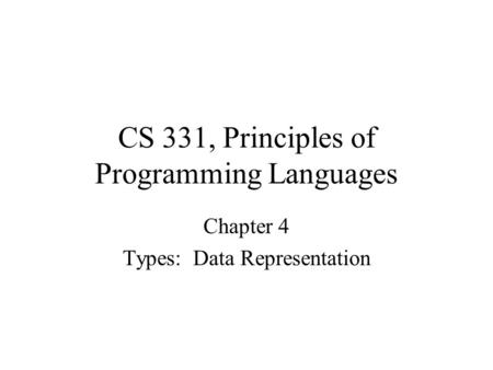 CS 331, Principles of Programming Languages Chapter 4 Types: Data Representation.