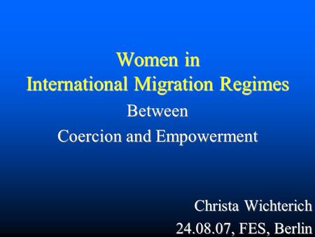 Women in International Migration Regimes Between Coercion and Empowerment Christa Wichterich 24.08.07, FES, Berlin.