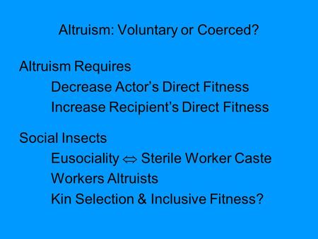 Altruism: Voluntary or Coerced? Altruism Requires Decrease Actor’s Direct Fitness Increase Recipient’s Direct Fitness Social Insects Eusociality  Sterile.