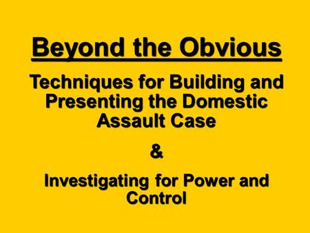 Beyond the Obvious Techniques for Building and Presenting the Domestic Assault Case & Investigating for Power and Control.