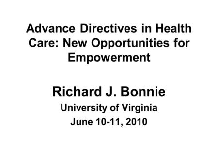 Advance Directives in Health Care: New Opportunities for Empowerment Richard J. Bonnie University of Virginia June 10-11, 2010.