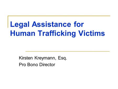 Legal Assistance for Human Trafficking Victims Kirsten Kreymann, Esq. Pro Bono Director.