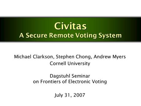 Civitas A Secure Remote Voting System Michael Clarkson, Stephen Chong, Andrew Myers Cornell University Dagstuhl Seminar on Frontiers of Electronic Voting.