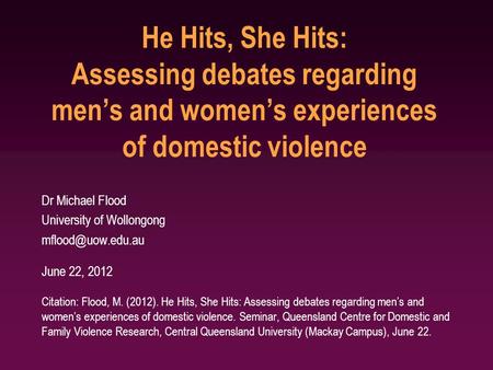 He Hits, She Hits: Assessing debates regarding men’s and women’s experiences of domestic violence Dr Michael Flood University of Wollongong