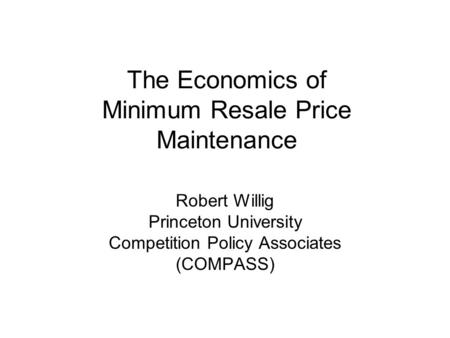 The Economics of Minimum Resale Price Maintenance Robert Willig Princeton University Competition Policy Associates (COMPASS)