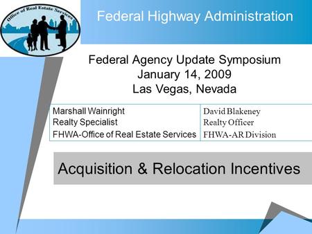 Federal Highway Administration Acquisition & Relocation Incentives Federal Agency Update Symposium January 14, 2009 Las Vegas, Nevada Marshall Wainright.