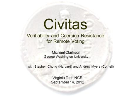 Civitas Verifiability and Coercion Resistance for Remote Voting Virginia Tech NCR September 14, 2012 Michael Clarkson George Washington University with.