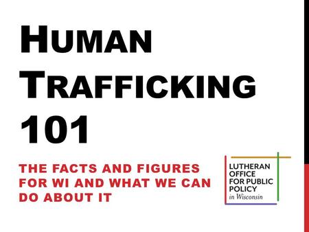 H UMAN T RAFFICKING 101 THE FACTS AND FIGURES FOR WI AND WHAT WE CAN DO ABOUT IT.