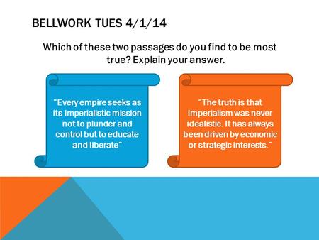 Bellwork Tues 4/1/14 Which of these two passages do you find to be most true? Explain your answer. “Every empire seeks as its imperialistic mission not.