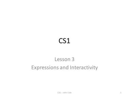 CS1 Lesson 3 Expressions and Interactivity CS1 -- John Cole1.