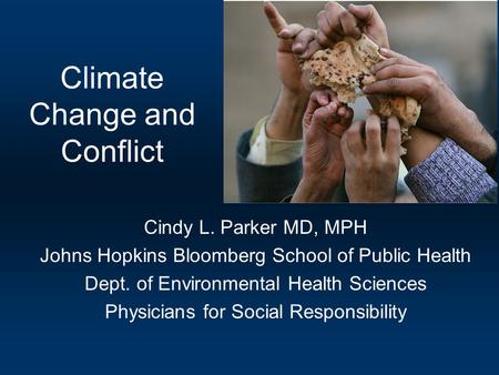 Climate Change and Conflict Cindy L. Parker MD, MPH Johns Hopkins Bloomberg School of Public Health Dept. of Environmental Health Sciences Physicians for.