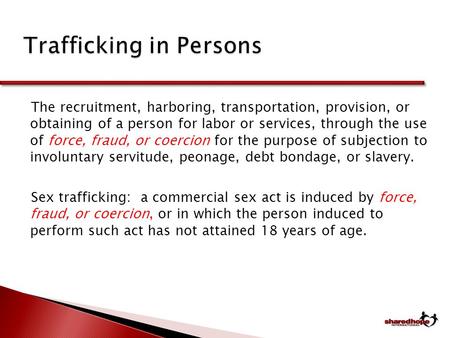 Trafficking in Persons Trafficking in Persons The recruitment, harboring, transportation, provision, or obtaining of a person for labor or services, through.