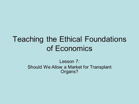 Teaching the Ethical Foundations of Economics Lesson 7: Should We Allow a Market for Transplant Organs?