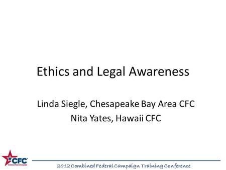 2012 Combined Federal Campaign Training Conference Ethics and Legal Awareness Linda Siegle, Chesapeake Bay Area CFC Nita Yates, Hawaii CFC 2012 Combined.