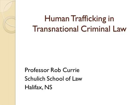 Human Trafficking in Transnational Criminal Law Professor Rob Currie Schulich School of Law Halifax, NS.
