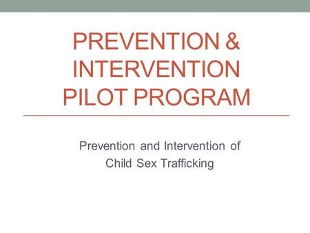 PREVENTION & INTERVENTION PILOT PROGRAM Prevention and Intervention of Child Sex Trafficking.