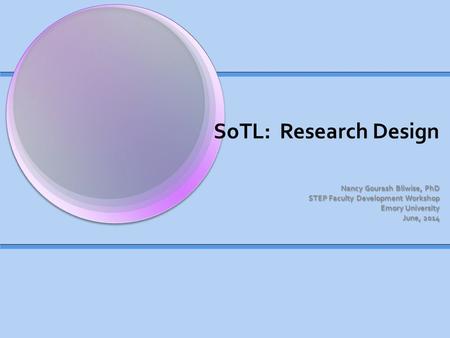 SoTL: Research Design Nancy Gourash Bliwise, PhD STEP Faculty Development Workshop Emory University June, 2014.