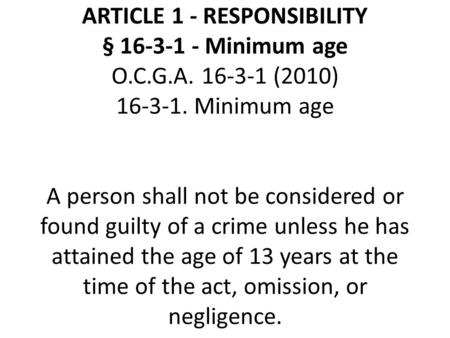 ARTICLE 1 - RESPONSIBILITY § 16-3-1 - Minimum age O.C.G.A. 16-3-1 (2010) 16-3-1. Minimum age A person shall not be considered or found guilty of a crime.