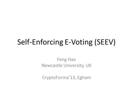 Self-Enforcing E-Voting (SEEV) Feng Hao Newcastle University, UK CryptoForma’13, Egham.