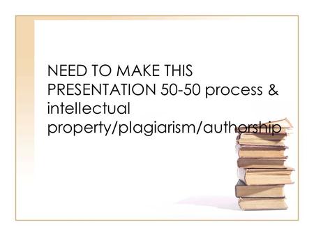 NEED TO MAKE THIS PRESENTATION 50-50 process & intellectual property/plagiarism/authorship.