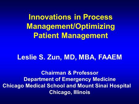 Innovations in Process Management/Optimizing Patient Management Leslie S. Zun, MD, MBA, FAAEM Chairman & Professor Department of Emergency Medicine Chicago.