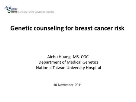 10 November 2011 Genetic counseling for breast cancer risk Aichu Huang, MS. CGC. Department of Medical Genetics National Taiwan University Hospital.