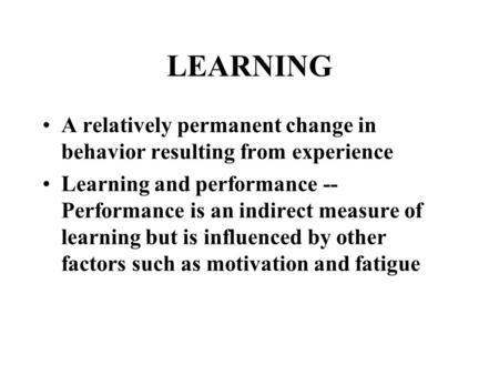 LEARNING A relatively permanent change in behavior resulting from experience Learning and performance -- Performance is an indirect measure of learning.