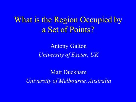 What is the Region Occupied by a Set of Points? Antony Galton University of Exeter, UK Matt Duckham University of Melbourne, Australia.