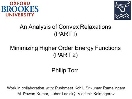 An Analysis of Convex Relaxations (PART I) Minimizing Higher Order Energy Functions (PART 2) Philip Torr Work in collaboration with: Pushmeet Kohli, Srikumar.