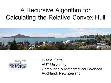 A Recursive Algorithm for Calculating the Relative Convex Hull Gisela Klette AUT University Computing & Mathematical Sciences Auckland, New Zealand.