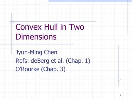 1 Convex Hull in Two Dimensions Jyun-Ming Chen Refs: deBerg et al. (Chap. 1) O’Rourke (Chap. 3)