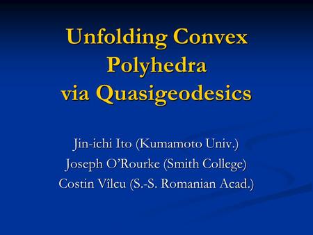 Unfolding Convex Polyhedra via Quasigeodesics Jin-ichi Ito (Kumamoto Univ.) Joseph O’Rourke (Smith College) Costin Vîlcu (S.-S. Romanian Acad.)