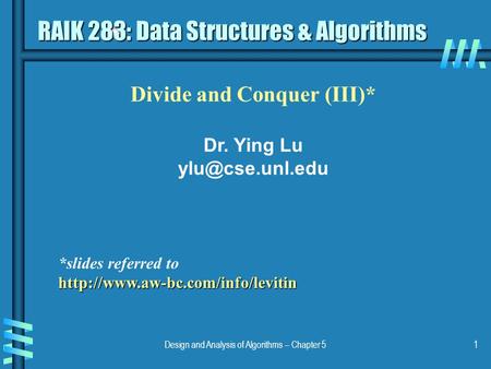 Design and Analysis of Algorithms – Chapter 51 Divide and Conquer (III)* Dr. Ying Lu RAIK 283: Data Structures & Algorithms *slides referred.