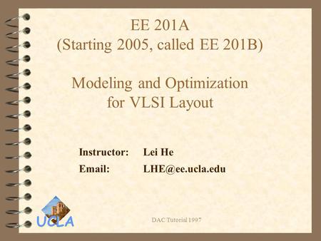 UCLA DAC Tutorial 1997 EE 201A (Starting 2005, called EE 201B) Modeling and Optimization for VLSI Layout Instructor: Lei He