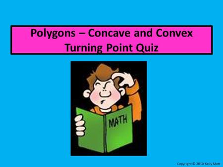 Polygons – Concave and Convex Turning Point Quiz Copyright © 2010 Kelly Mott.