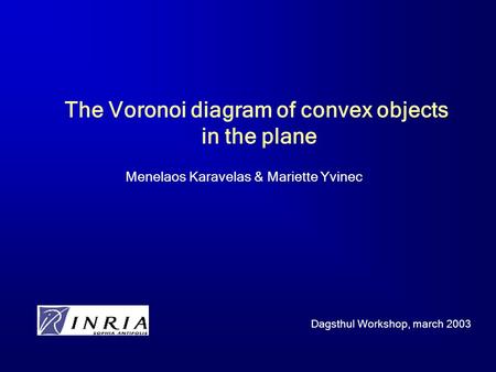 The Voronoi diagram of convex objects in the plane Menelaos Karavelas & Mariette Yvinec Dagsthul Workshop, march 2003.