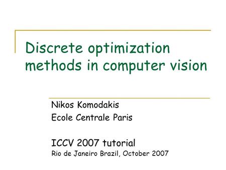 Discrete optimization methods in computer vision Nikos Komodakis Ecole Centrale Paris ICCV 2007 tutorial Rio de Janeiro Brazil, October 2007.