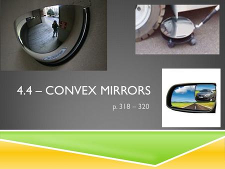 4.4 – CONVEX MIRRORS p. 318 – 320. HOW ARE CONVEX MIRRORS DIFFERENT FROM CONCAVE ONES?  Both mirrors are curved  Convex is shaped so the middle of the.