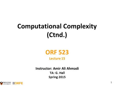 1 Computational Complexity (Ctnd.) ORF 523 Lecture 15 Instructor: Amir Ali Ahmadi TA: G. Hall Spring 2015.